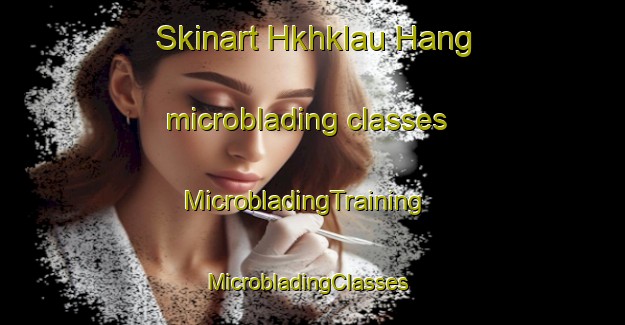 Skinart Hkhklau Hang microblading classes | MicrobladingTraining | MicrobladingClasses | SkinartTraining-Hong Kong