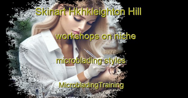 Skinart Hkhkleighton Hill workshops on niche microblading styles | MicrobladingTraining | MicrobladingClasses | SkinartTraining-Hong Kong