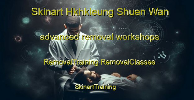 Skinart Hkhkleung Shuen Wan advanced removal workshops | #RemovalTraining #RemovalClasses #SkinartTraining-Hong Kong