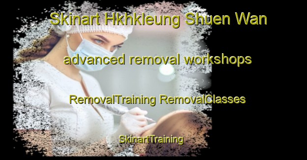 Skinart Hkhkleung Shuen Wan advanced removal workshops | #RemovalTraining #RemovalClasses #SkinartTraining-Hong Kong