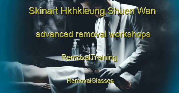 Skinart Hkhkleung Shuen Wan advanced removal workshops | RemovalTraining | RemovalClasses | SkinartTraining-Hong Kong