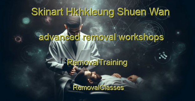 Skinart Hkhkleung Shuen Wan advanced removal workshops | RemovalTraining | RemovalClasses | SkinartTraining-Hong Kong