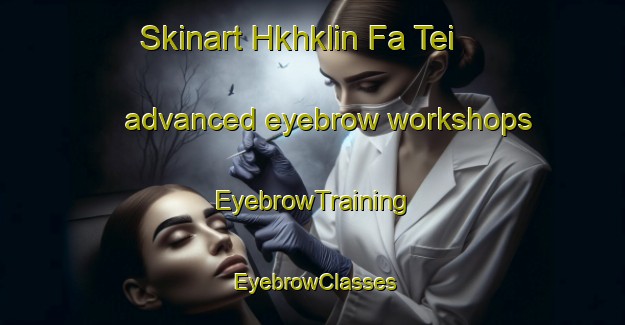 Skinart Hkhklin Fa Tei advanced eyebrow workshops | EyebrowTraining | EyebrowClasses | SkinartTraining-Hong Kong