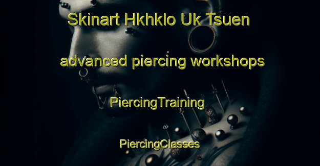 Skinart Hkhklo Uk Tsuen advanced piercing workshops | #PiercingTraining #PiercingClasses #SkinartTraining-Hong Kong