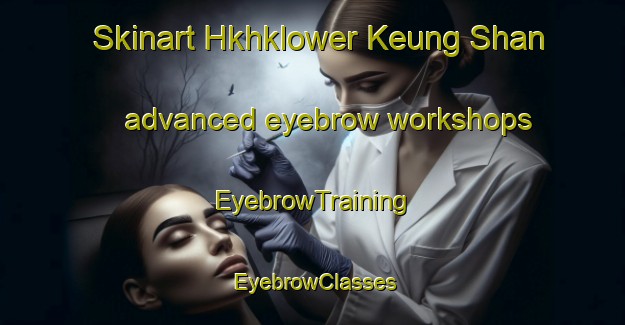 Skinart Hkhklower Keung Shan advanced eyebrow workshops | EyebrowTraining | EyebrowClasses | SkinartTraining-Hong Kong