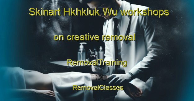 Skinart Hkhkluk Wu workshops on creative removal | RemovalTraining | RemovalClasses | SkinartTraining-Hong Kong