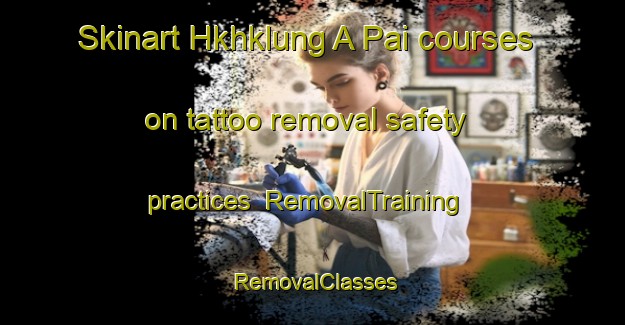 Skinart Hkhklung A Pai courses on tattoo removal safety practices | RemovalTraining | RemovalClasses | SkinartTraining-Hong Kong