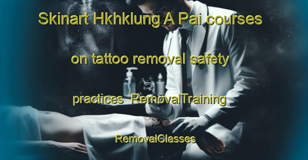 Skinart Hkhklung A Pai courses on tattoo removal safety practices | RemovalTraining | RemovalClasses | SkinartTraining-Hong Kong