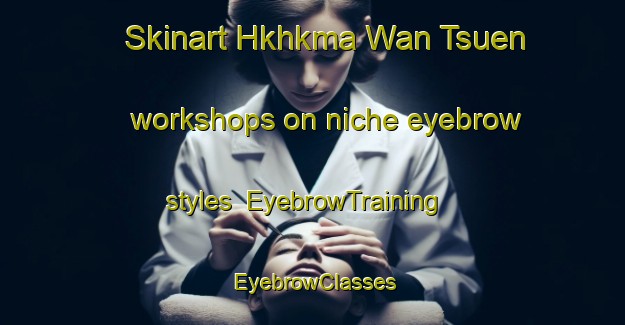 Skinart Hkhkma Wan Tsuen workshops on niche eyebrow styles | EyebrowTraining | EyebrowClasses | SkinartTraining-Hong Kong