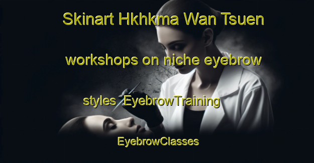 Skinart Hkhkma Wan Tsuen workshops on niche eyebrow styles | EyebrowTraining | EyebrowClasses | SkinartTraining-Hong Kong