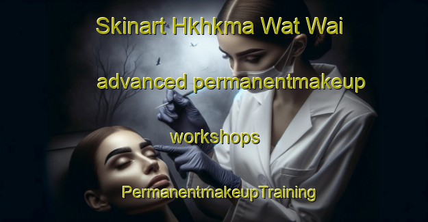 Skinart Hkhkma Wat Wai advanced permanentmakeup workshops | PermanentmakeupTraining | PermanentmakeupClasses | SkinartTraining-Hong Kong