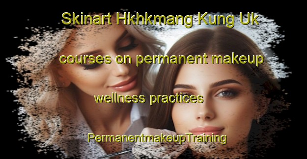 Skinart Hkhkmang Kung Uk courses on permanent makeup wellness practices | PermanentmakeupTraining | PermanentmakeupClasses | SkinartTraining-Hong Kong