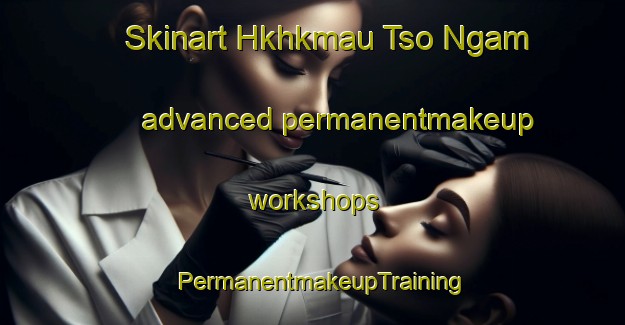 Skinart Hkhkmau Tso Ngam advanced permanentmakeup workshops | PermanentmakeupTraining | PermanentmakeupClasses | SkinartTraining-Hong Kong