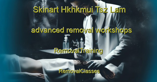 Skinart Hkhkmui Tsz Lam advanced removal workshops | RemovalTraining | RemovalClasses | SkinartTraining-Hong Kong