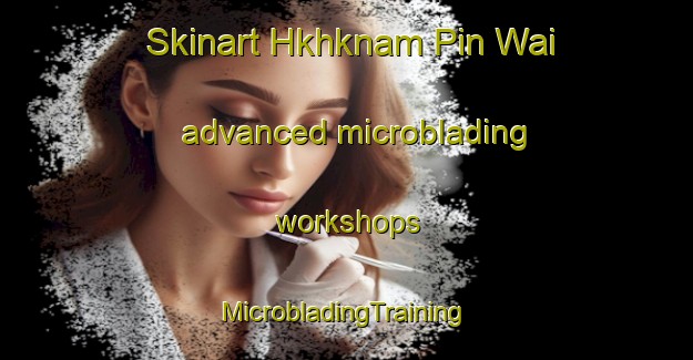 Skinart Hkhknam Pin Wai advanced microblading workshops | #MicrobladingTraining #MicrobladingClasses #SkinartTraining-Hong Kong