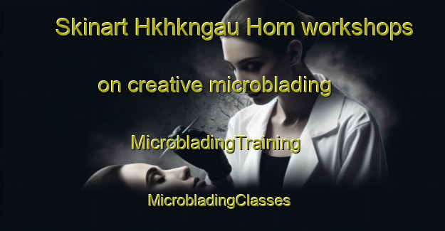 Skinart Hkhkngau Hom workshops on creative microblading | MicrobladingTraining | MicrobladingClasses | SkinartTraining-Hong Kong