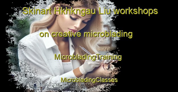 Skinart Hkhkngau Liu workshops on creative microblading | #MicrobladingTraining #MicrobladingClasses #SkinartTraining-Hong Kong