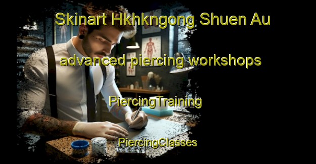 Skinart Hkhkngong Shuen Au advanced piercing workshops | #PiercingTraining #PiercingClasses #SkinartTraining-Hong Kong