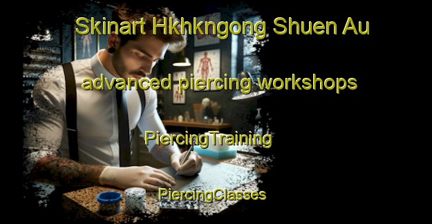 Skinart Hkhkngong Shuen Au advanced piercing workshops | PiercingTraining | PiercingClasses | SkinartTraining-Hong Kong