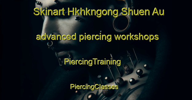 Skinart Hkhkngong Shuen Au advanced piercing workshops | PiercingTraining | PiercingClasses | SkinartTraining-Hong Kong