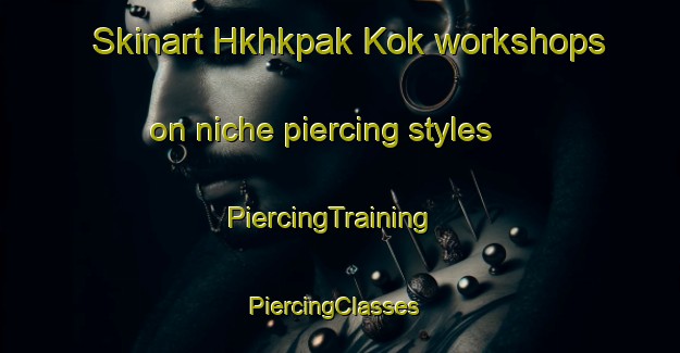 Skinart Hkhkpak Kok workshops on niche piercing styles | PiercingTraining | PiercingClasses | SkinartTraining-Hong Kong