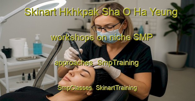 Skinart Hkhkpak Sha O Ha Yeung workshops on niche SMP approaches | SmpTraining | SmpClasses | SkinartTraining-Hong Kong