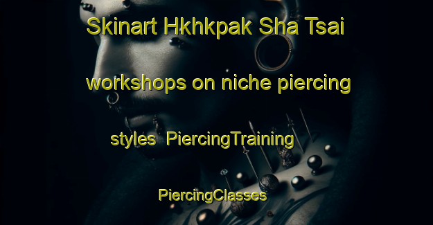 Skinart Hkhkpak Sha Tsai workshops on niche piercing styles | PiercingTraining | PiercingClasses | SkinartTraining-Hong Kong