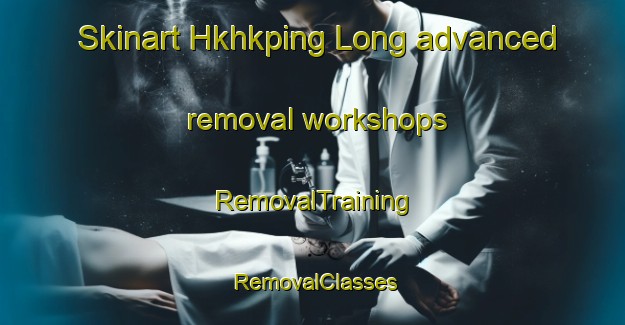 Skinart Hkhkping Long advanced removal workshops | RemovalTraining | RemovalClasses | SkinartTraining-Hong Kong