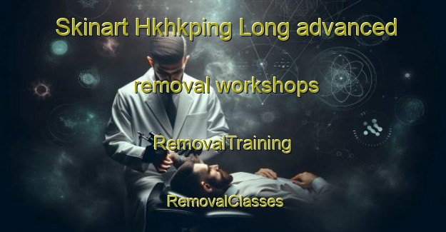 Skinart Hkhkping Long advanced removal workshops | RemovalTraining | RemovalClasses | SkinartTraining-Hong Kong