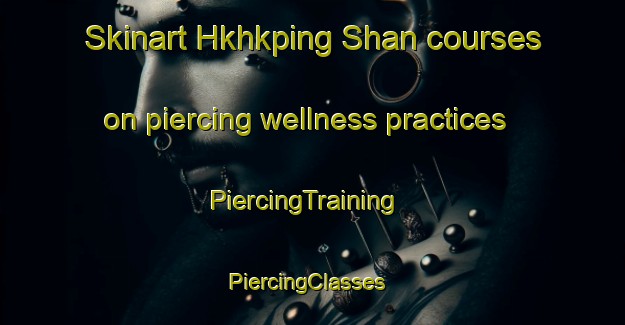 Skinart Hkhkping Shan courses on piercing wellness practices | PiercingTraining | PiercingClasses | SkinartTraining-Hong Kong
