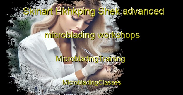 Skinart Hkhkping Shek advanced microblading workshops | #MicrobladingTraining #MicrobladingClasses #SkinartTraining-Hong Kong