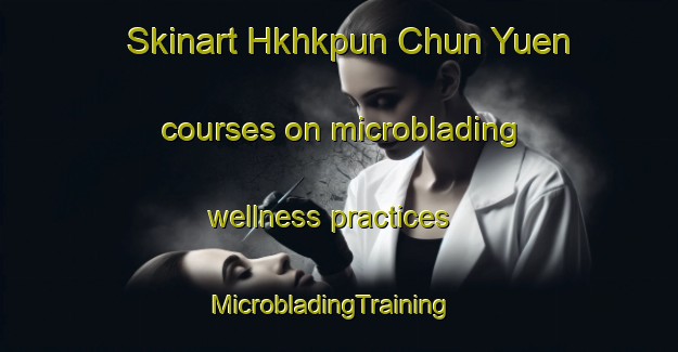 Skinart Hkhkpun Chun Yuen courses on microblading wellness practices | MicrobladingTraining | MicrobladingClasses | SkinartTraining-Hong Kong