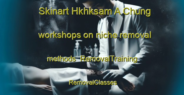 Skinart Hkhksam A Chung workshops on niche removal methods | RemovalTraining | RemovalClasses | SkinartTraining-Hong Kong