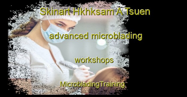 Skinart Hkhksam A Tsuen advanced microblading workshops | #MicrobladingTraining #MicrobladingClasses #SkinartTraining-Hong Kong