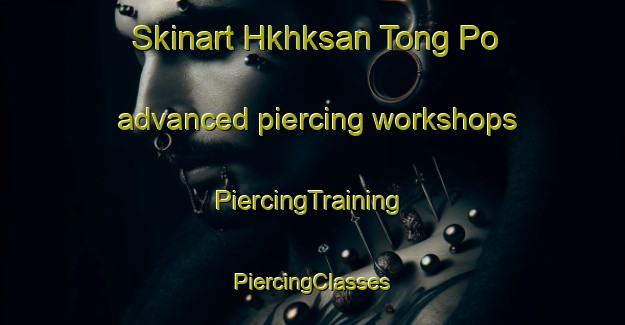 Skinart Hkhksan Tong Po advanced piercing workshops | #PiercingTraining #PiercingClasses #SkinartTraining-Hong Kong