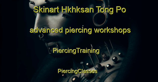 Skinart Hkhksan Tong Po advanced piercing workshops | PiercingTraining | PiercingClasses | SkinartTraining-Hong Kong