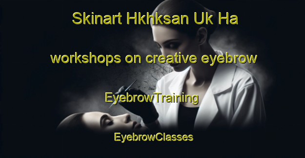 Skinart Hkhksan Uk Ha workshops on creative eyebrow | EyebrowTraining | EyebrowClasses | SkinartTraining-Hong Kong