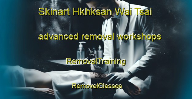 Skinart Hkhksan Wai Tsai advanced removal workshops | RemovalTraining | RemovalClasses | SkinartTraining-Hong Kong