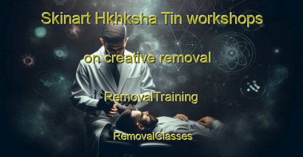 Skinart Hkhksha Tin workshops on creative removal | RemovalTraining | RemovalClasses | SkinartTraining-Hong Kong