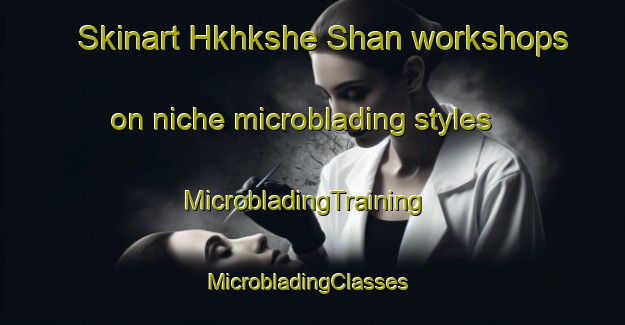 Skinart Hkhkshe Shan workshops on niche microblading styles | MicrobladingTraining | MicrobladingClasses | SkinartTraining-Hong Kong