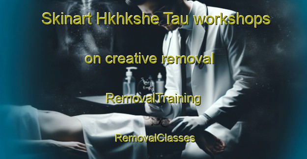Skinart Hkhkshe Tau workshops on creative removal | RemovalTraining | RemovalClasses | SkinartTraining-Hong Kong