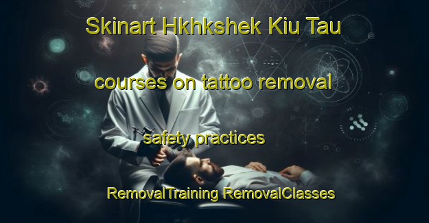 Skinart Hkhkshek Kiu Tau courses on tattoo removal safety practices | #RemovalTraining #RemovalClasses #SkinartTraining-Hong Kong