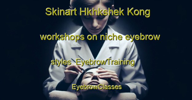 Skinart Hkhkshek Kong workshops on niche eyebrow styles | EyebrowTraining | EyebrowClasses | SkinartTraining-Hong Kong