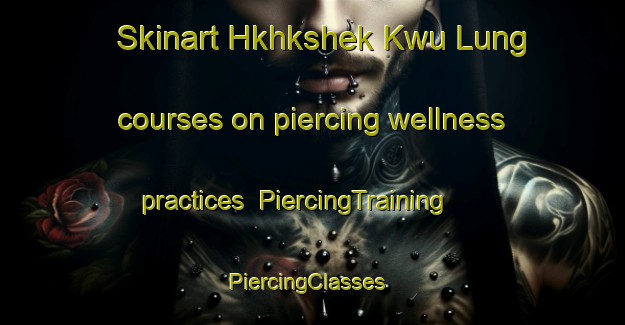 Skinart Hkhkshek Kwu Lung courses on piercing wellness practices | PiercingTraining | PiercingClasses | SkinartTraining-Hong Kong