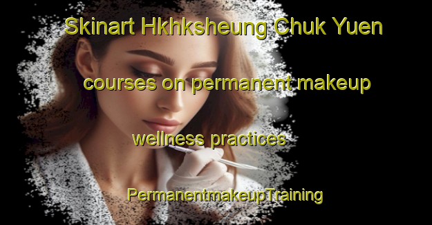 Skinart Hkhksheung Chuk Yuen courses on permanent makeup wellness practices | #PermanentmakeupTraining #PermanentmakeupClasses #SkinartTraining-Hong Kong