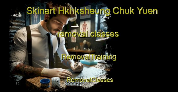 Skinart Hkhksheung Chuk Yuen removal classes | RemovalTraining | RemovalClasses | SkinartTraining-Hong Kong