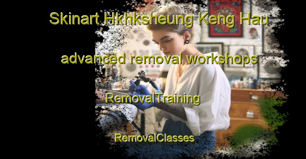Skinart Hkhksheung Keng Hau advanced removal workshops | RemovalTraining | RemovalClasses | SkinartTraining-Hong Kong