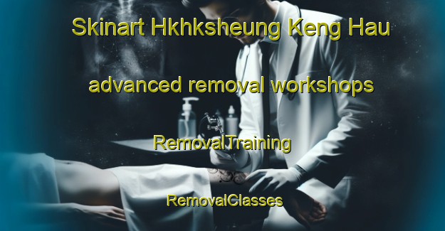 Skinart Hkhksheung Keng Hau advanced removal workshops | RemovalTraining | RemovalClasses | SkinartTraining-Hong Kong