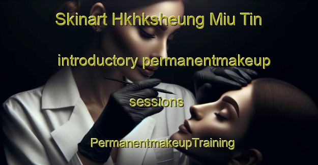 Skinart Hkhksheung Miu Tin introductory permanentmakeup sessions | PermanentmakeupTraining | PermanentmakeupClasses | SkinartTraining-Hong Kong