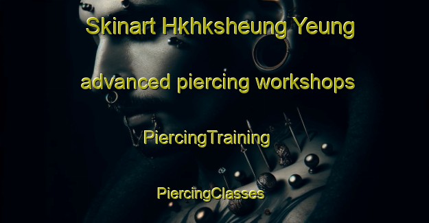 Skinart Hkhksheung Yeung advanced piercing workshops | PiercingTraining | PiercingClasses | SkinartTraining-Hong Kong